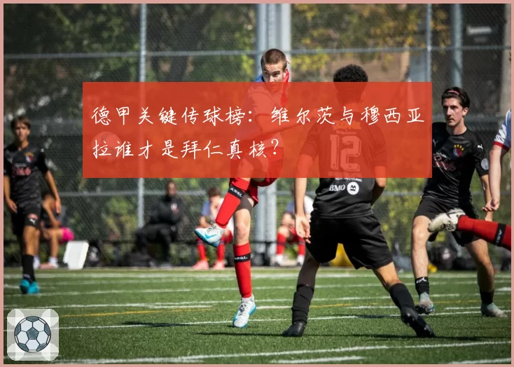 德甲关键传球榜：维尔茨与穆西亚拉谁才是拜仁真核？