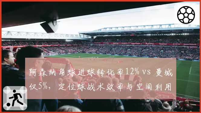 阿森纳角球进球转化率12% vs 曼城仅5%,定位球战术效率与空间利用对比