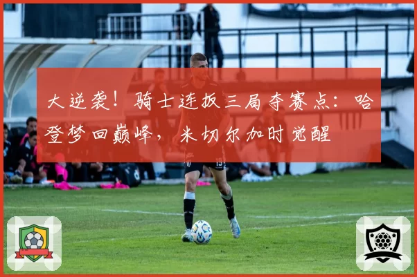 大逆袭！骑士连扳三局夺赛点：哈登梦回巅峰，米切尔加时觉醒