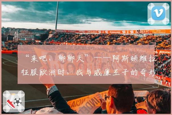 “来吧，聊聊天”——阿斯顿维拉征服欧洲时，我与威廉王子的奇妙邂逅