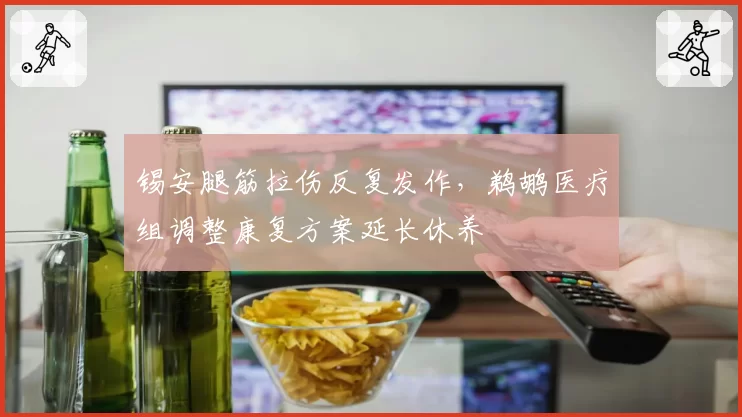 锡安腿筋拉伤反复发作，鹈鹕医疗组调整康复方案延长休养