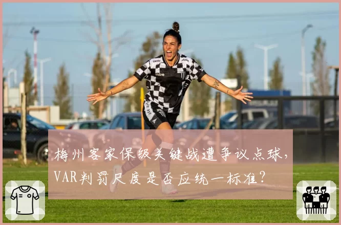 梅州客家保级关键战遭争议点球,VAR判罚尺度是否应统一标准?