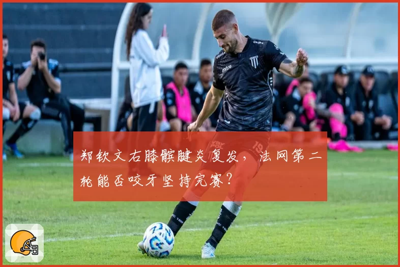 郑钦文右膝髌腱炎复发，法网第二轮能否咬牙坚持完赛？