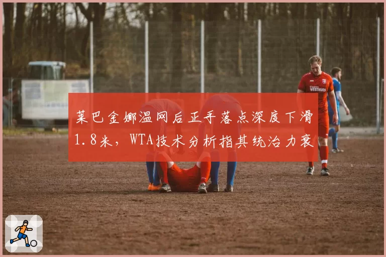 莱巴金娜温网后正手落点深度下滑1.8米,WTA技术分析指其统治力衰退早有征兆