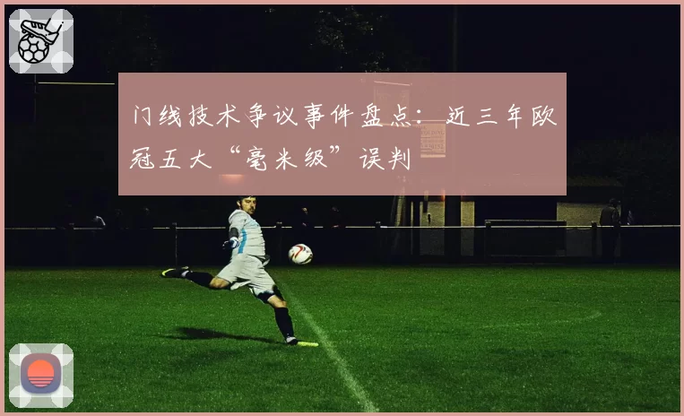 门线技术争议事件盘点：近三年欧冠五大“毫米级”误判