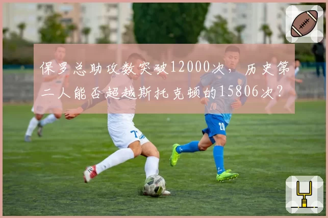 保罗总助攻数突破12000次，历史第二人能否超越斯托克顿的15806次？