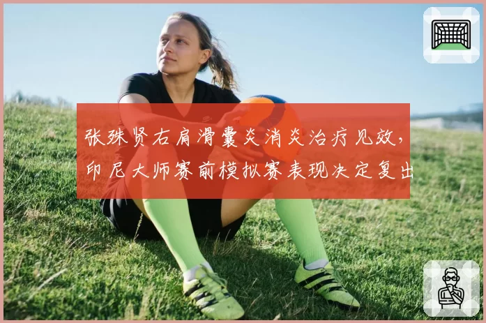 张殊贤右肩滑囊炎消炎治疗见效,印尼大师赛前模拟赛表现决定复出时间