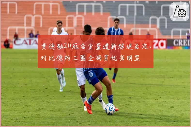费德勒20冠含金量遭新球迷否定，对比德约三圈全满贯优劣明显