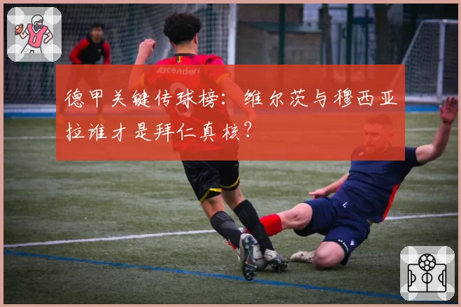 德甲关键传球榜：维尔茨与穆西亚拉谁才是拜仁真核？