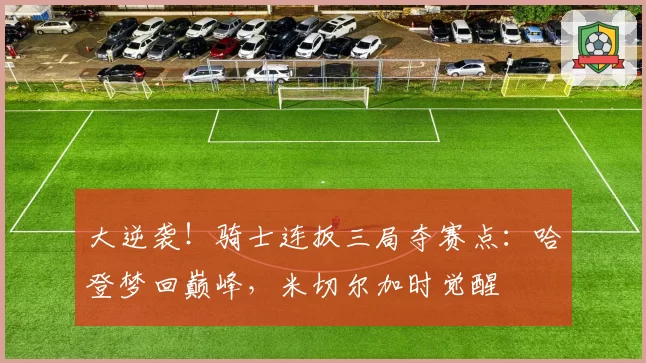 大逆袭！骑士连扳三局夺赛点：哈登梦回巅峰，米切尔加时觉醒