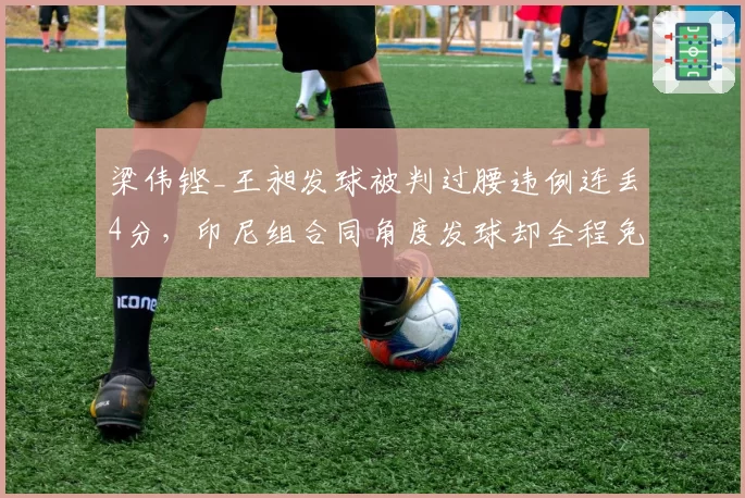 梁伟铿_王昶发球被判过腰违例连丢4分,印尼组合同角度发球却全程免检被质疑__br_