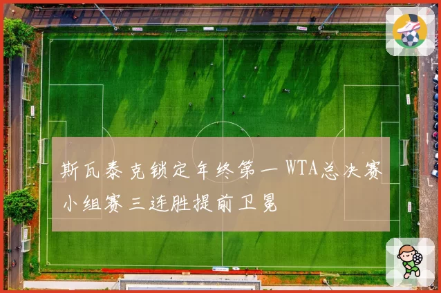 斯瓦泰克锁定年终第一 WTA总决赛小组赛三连胜提前卫冕