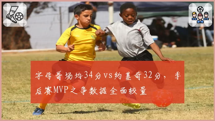 字母哥场均34分vs约基奇32分,季后赛MVP之争数据全面较量