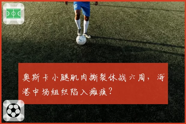 奥斯卡小腿肌肉撕裂休战六周，海港中场组织陷入瘫痪？