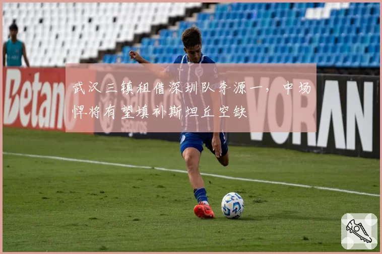 武汉三镇租借深圳队李源一，中场悍将有望填补斯坦丘空缺