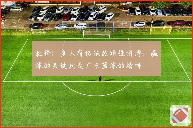 杜锋：多人有伤依然顽强拼搏，赢球的关键就是广东篮球的精神