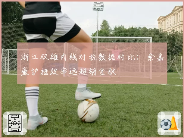 浙江双雄内线对抗数据对比:余嘉豪护框效率远超胡金秋