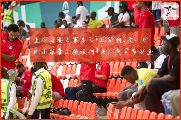 上海海港本赛季因VAR获利3次，对比山东泰山被误判4次，判罚争议全面对比