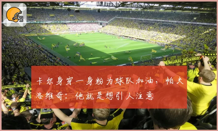 卡尔身穿一身粉为球队加油，帕夫洛维奇：他就是想引人注意