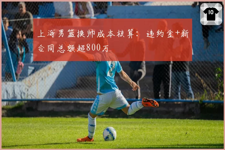 上海男篮换帅成本核算：违约金+新合同总额超800万