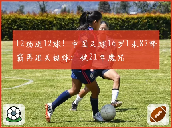 12场进12球！中国足球16岁1米87锋霸再进关键球：破21年魔咒