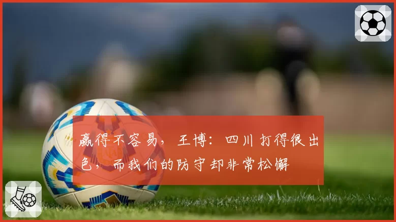 赢得不容易，王博：四川打得很出色，而我们的防守却非常松懈