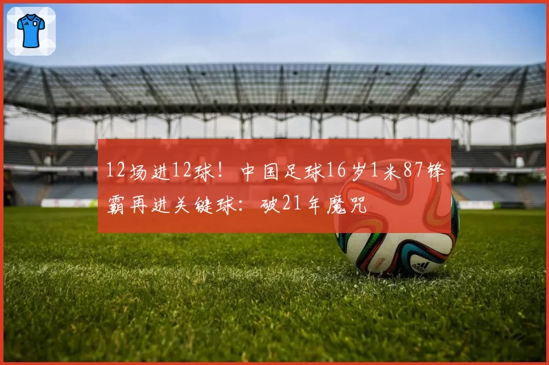 12场进12球！中国足球16岁1米87锋霸再进关键球：破21年魔咒