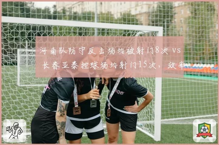 河南队防守反击场均被射门8次 vs 长春亚泰控球场均射门15次，效率对比