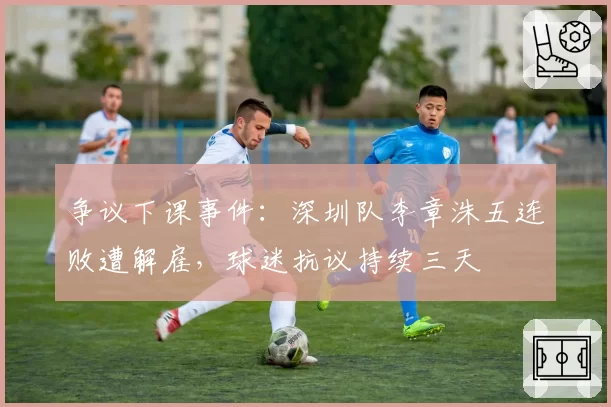 争议下课事件：深圳队李章洙五连败遭解雇，球迷抗议持续三天