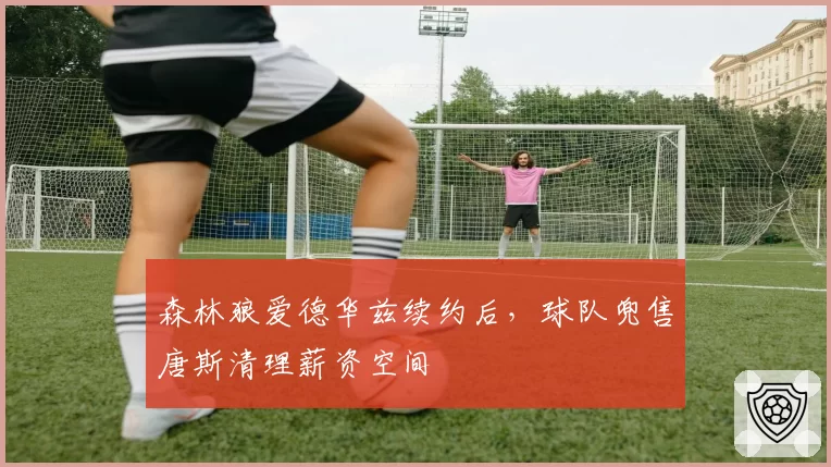 森林狼爱德华兹续约后，球队兜售唐斯清理薪资空间