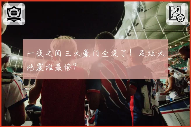 一夜之间三大豪门全没了！足坛大地震谁最惨？