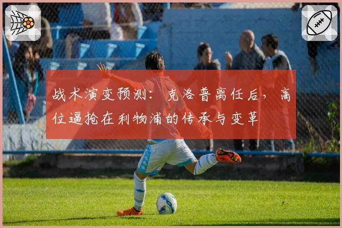 战术演变预测：克洛普离任后，高位逼抢在利物浦的传承与变革