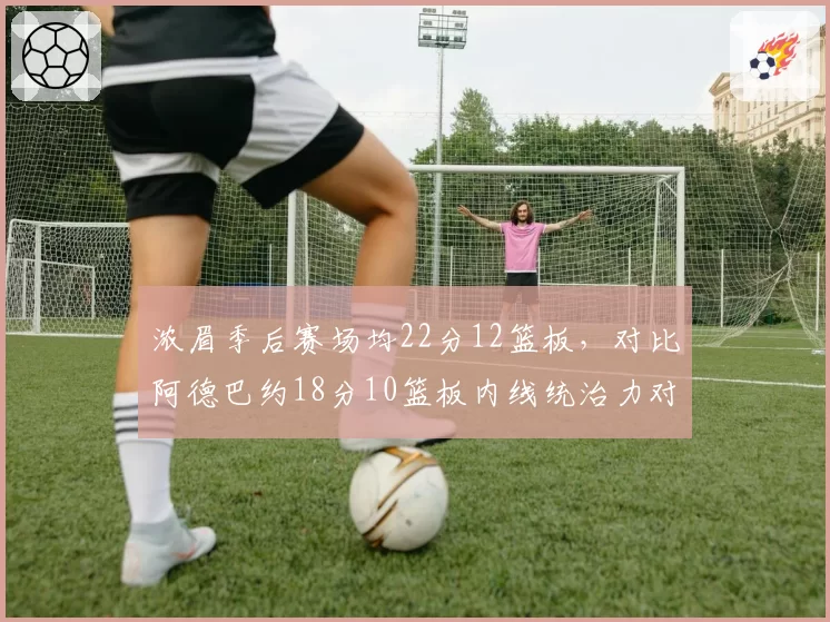浓眉季后赛场均22分12篮板，对比阿德巴约18分10篮板内线统治力对比