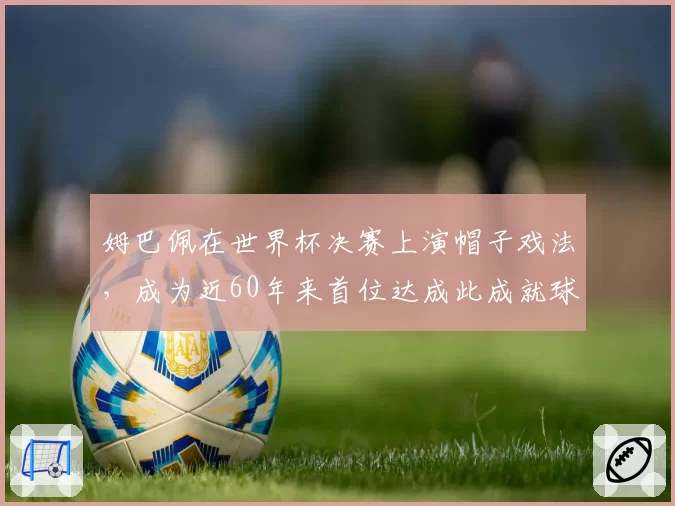 姆巴佩在世界杯决赛上演帽子戏法，成为近60年来首位达成此成就球员