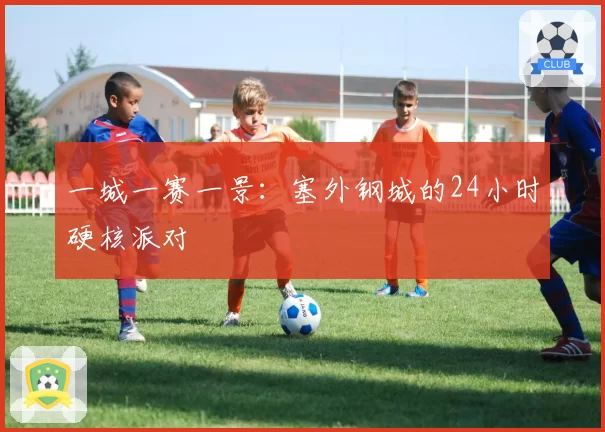 一城一赛一景：塞外钢城的24小时硬核派对