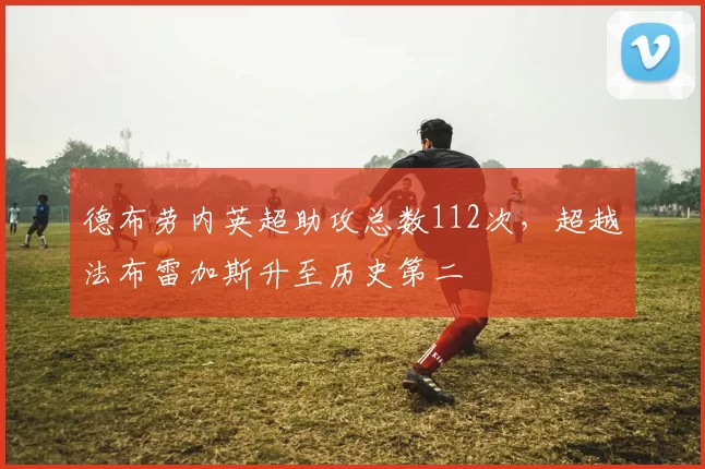 德布劳内英超助攻总数112次，超越法布雷加斯升至历史第二