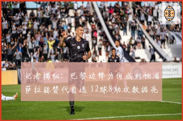 记者揭秘：巴黎边锋为何成利物浦萨拉赫替代首选 12球8助攻数据亮眼