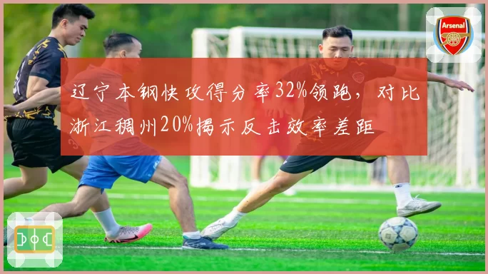 辽宁本钢快攻得分率32%领跑，对比浙江稠州20%揭示反击效率差距