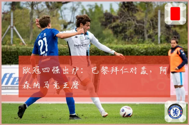 欧冠四强出炉：巴黎拜仁对轰，阿森纳马竞互磨