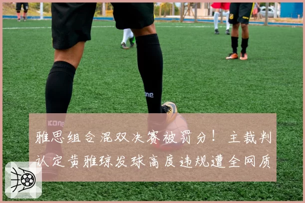 雅思组合混双决赛被罚分！主裁判认定黄雅琼发球高度违规遭全网质疑