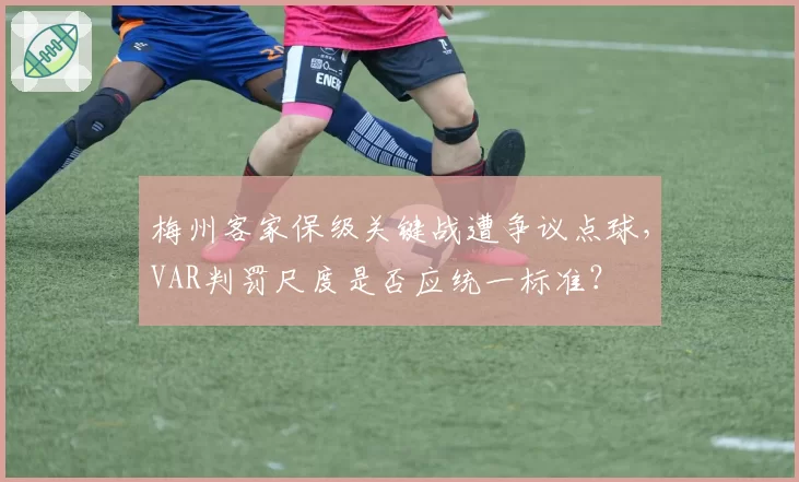 梅州客家保级关键战遭争议点球,VAR判罚尺度是否应统一标准?