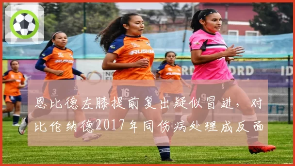 恩比德左膝提前复出疑似冒进，对比伦纳德2017年同伤病处理成反面教材