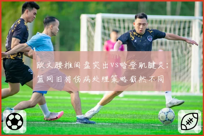 欧文腰椎间盘突出vs哈登肌腱炎:篮网旧将伤病处理策略截然不同