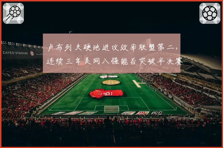 卢布列夫硬地进攻效率联盟第二,连续三年美网八强能否突破半决赛魔咒