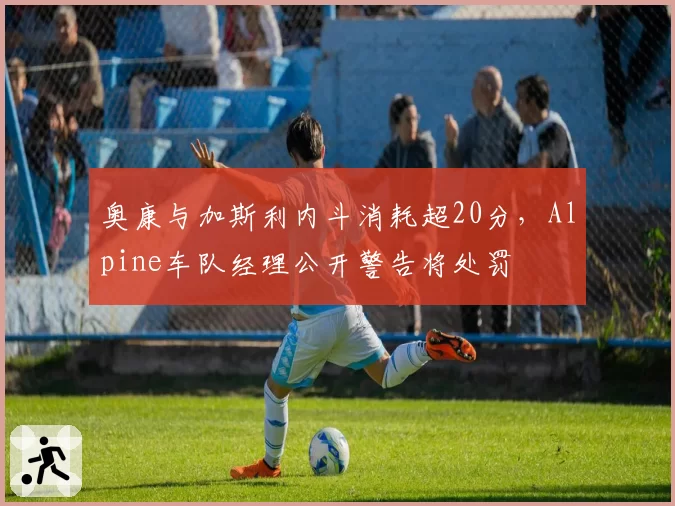 奥康与加斯利内斗消耗超20分,Alpine车队经理公开警告将处罚