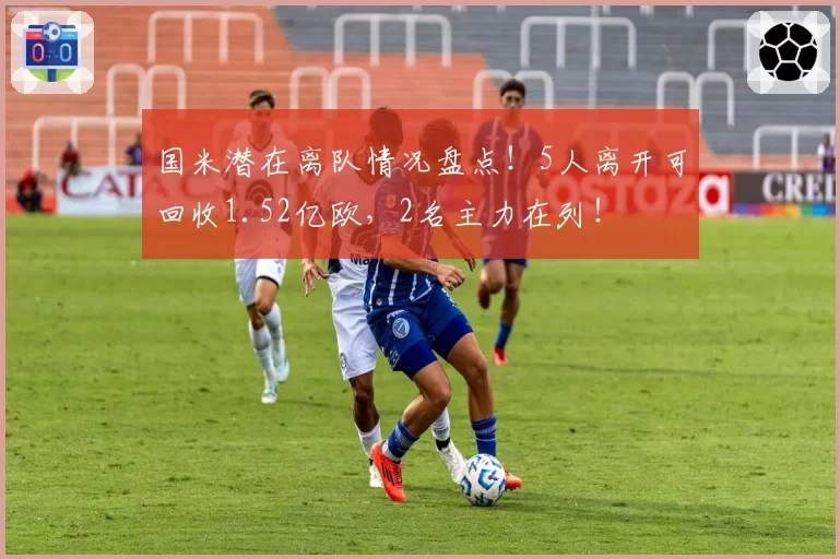国米潜在离队情况盘点！5人离开可回收1.52亿欧，2名主力在列！