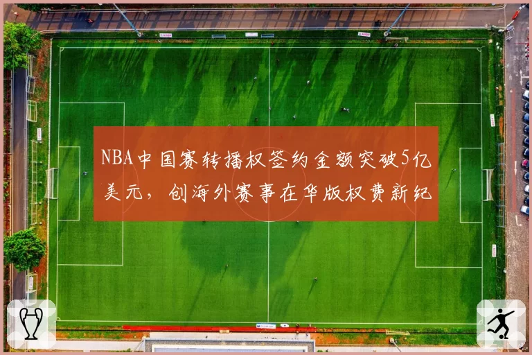 NBA中国赛转播权签约金额突破5亿美元,创海外赛事在华版权费新纪录
