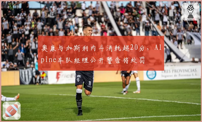 奥康与加斯利内斗消耗超20分，Alpine车队经理公开警告将处罚