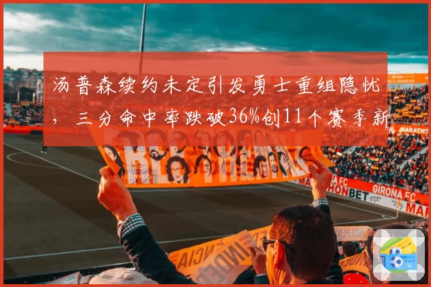 汤普森续约未定引发勇士重组隐忧，三分命中率跌破36%创11个赛季新低