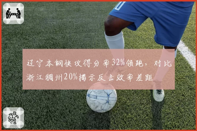 辽宁本钢快攻得分率32%领跑，对比浙江稠州20%揭示反击效率差距